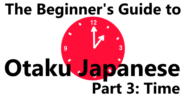 The Beginner’s Guide to Otaku Japanese Part 3: Time